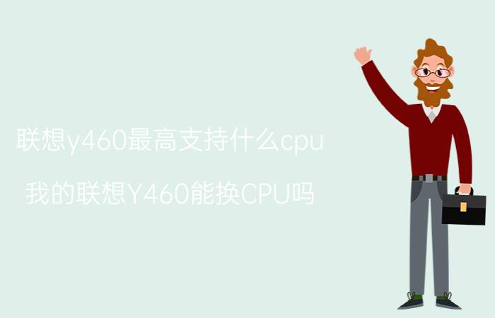 联想y460最高支持什么cpu 我的联想Y460能换CPU吗？